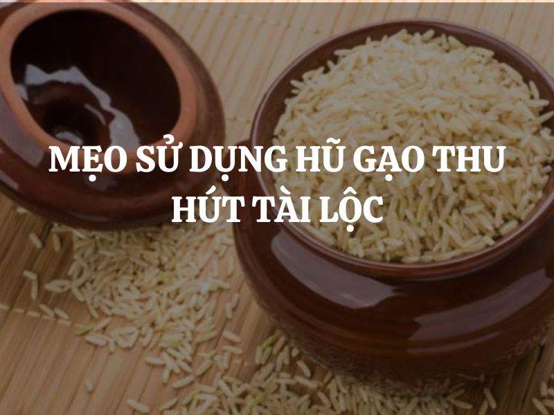 7 Mẹo sử dụng hũ gạo thu hút tài lộc dồi dào trong năm mới