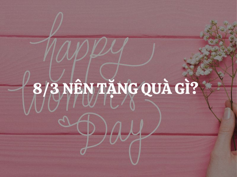 8/3 nên tặng quà gì? Gợi ý quà tặng độc đáo và ý nghĩa cho phái đẹp