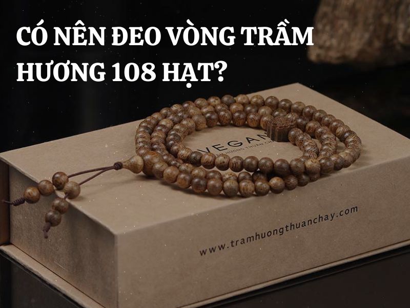 Có nên đeo vòng trầm hương 108 hạt hay không? Cách đeo vòng tay trầm hương 108 hạt chuẩn nhất