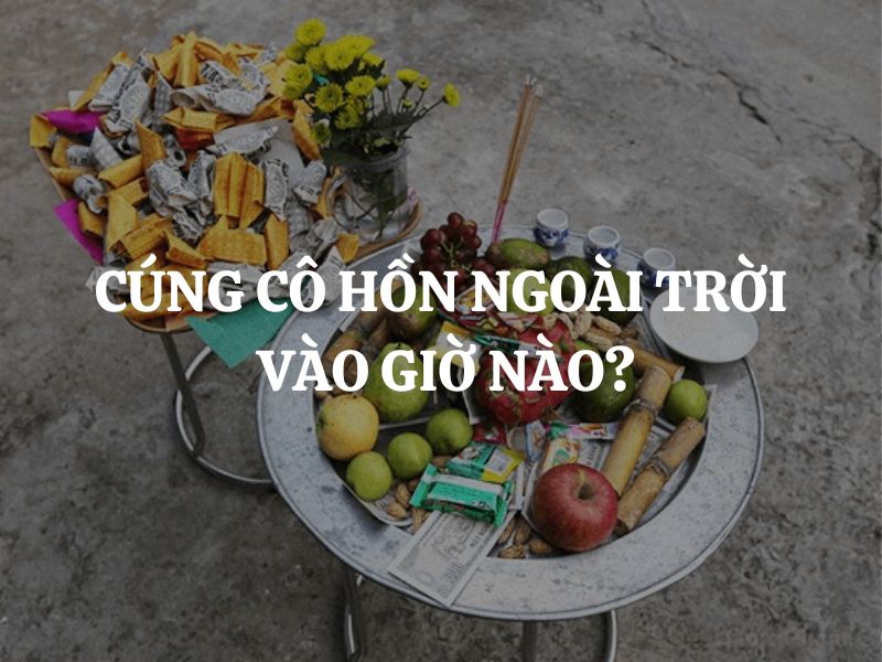 Cúng cô hồn ngoài trời vào giờ nào để tránh xui xẻo?
