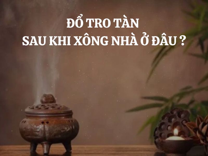 Đổ tro tàn sau khi xông nhà tẩy uế ở đâu để loại bỏ những điều không may mắn hiệu quả?