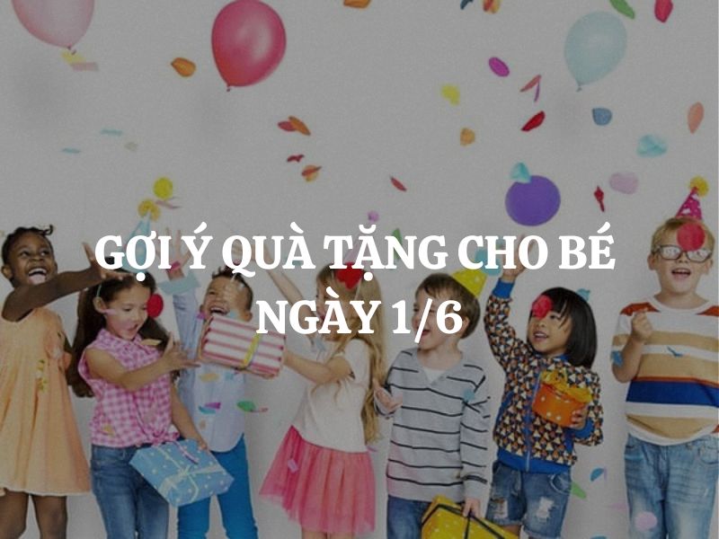 Gợi ý quà tặng cho bé ngày 1/6: 10 món quà ý nghĩa và thiết thực