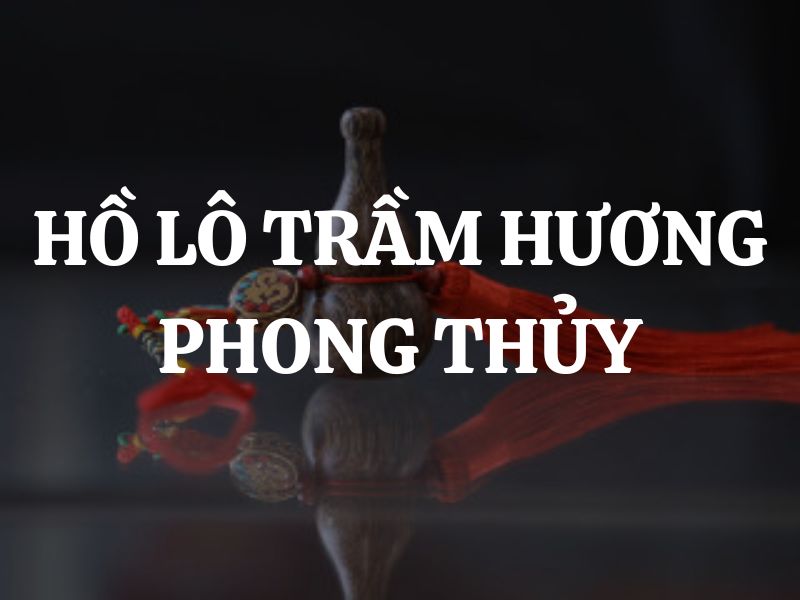 Hồ lô trầm hương phong thủy: Ý nghĩa và cách sử dụng hiệu quả