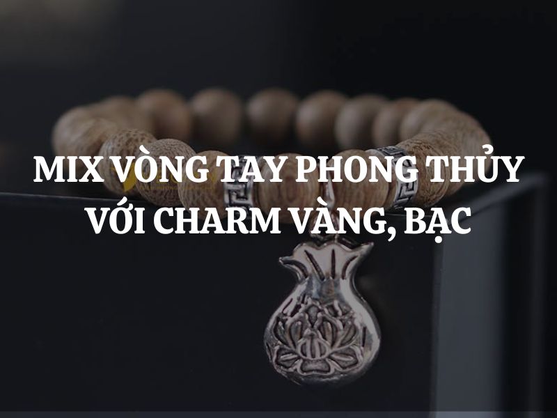 Khi mix vòng tay phong thủy với charm vàng, bạc cần lưu ý gì?