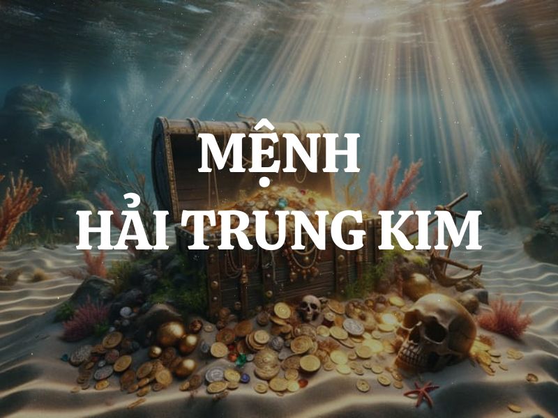 Mệnh Hải Trung Kim là gì? Sinh năm nào? Kỵ màu nào, hợp màu nào?