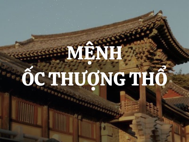 Mệnh Ốc Thượng Thổ là gì? Người mệnh Ốc Thượng Thổ hợp mệnh nào, khắc mệnh nào?