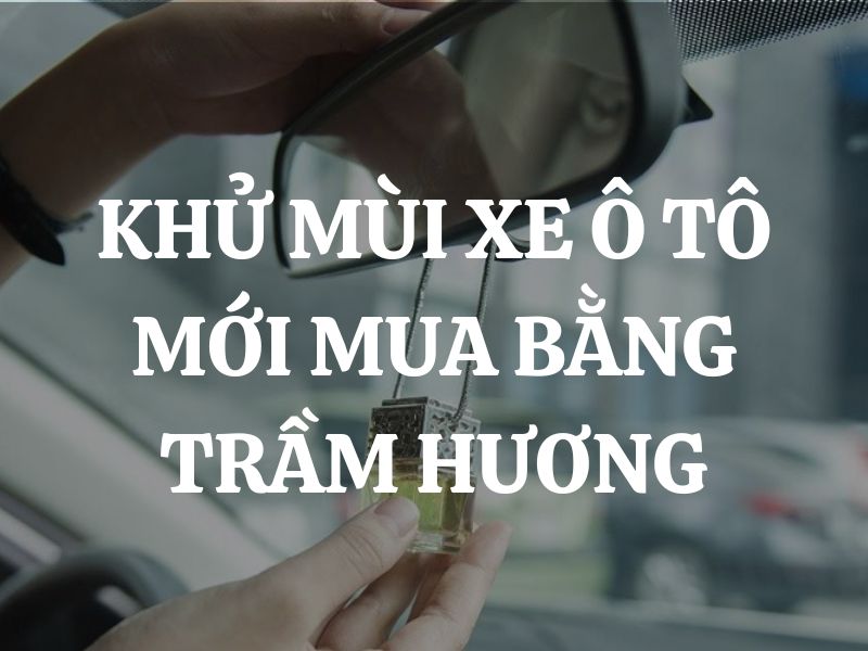 Mẹo khử mùi xe ô tô mới mua bằng trầm hương cực hiệu quả