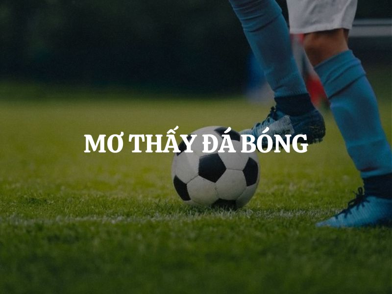 Mơ thấy đá bóng là điềm gì? Giải mã chi tiết từng tình huống