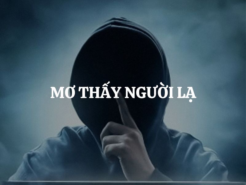 Mơ thấy người lạ là điềm gì? Hung hay cát? Giải mã chi tiết từng trường hợp