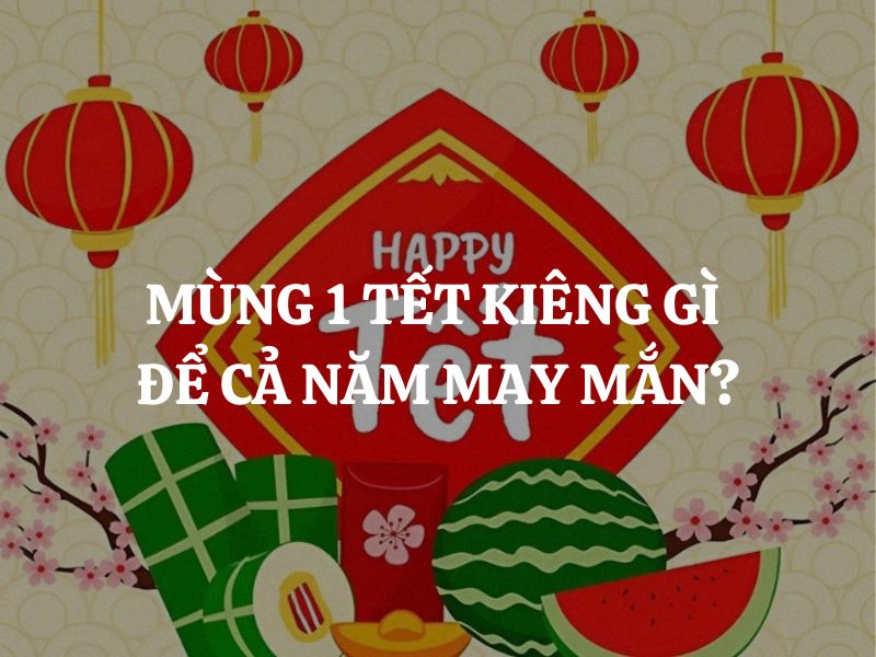 Mùng 1 Tết kiêng gì để cả năm may mắn?