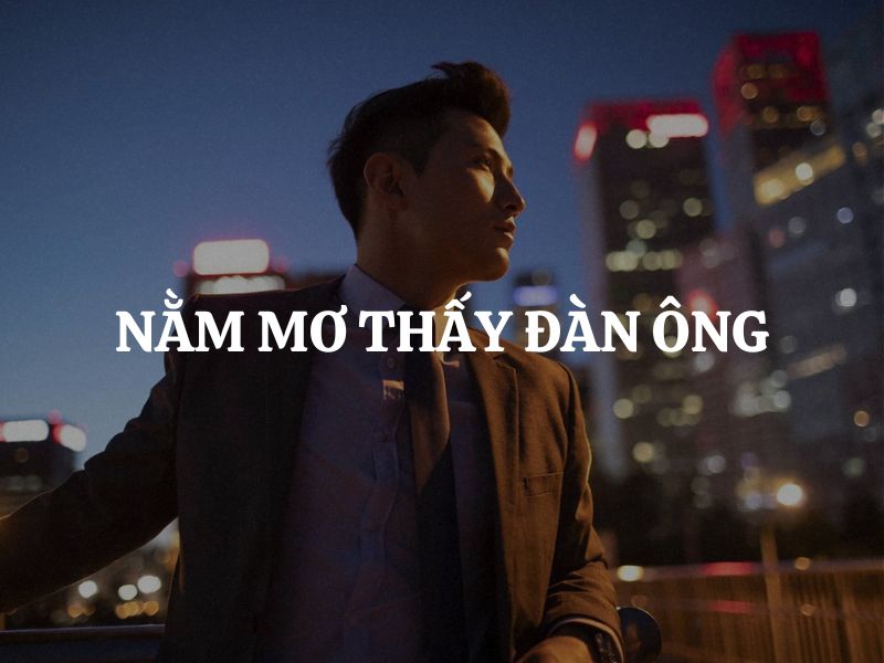 Nằm mơ thấy đàn ông là điềm gì? Giải mã giấc mơ đầy ẩn ý từ tiềm thức