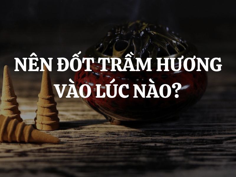 Nên đốt trầm hương vào lúc nào là tốt nhất? Đốt trầm hương ở đâu là phù hợp?