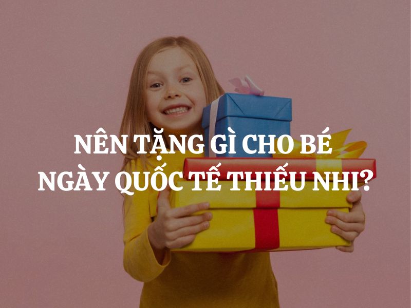 Nên tặng gì cho bé ngày Quốc tế Thiếu nhi: Gợi ý quà tặng ý nghĩa và độc đáo