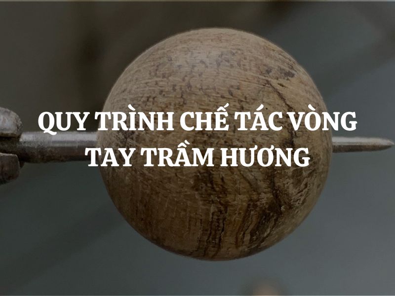 Quy trình chế tác vòng tay trầm hương Việt Nam: Sự tinh tế trong từng hạt gỗ quý