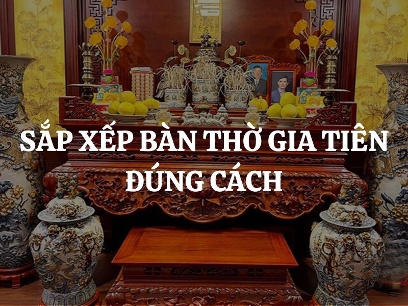 Sắp xếp bàn thờ gia tiên đúng cách: Gợi ý bài trí chuẩn phong thủy