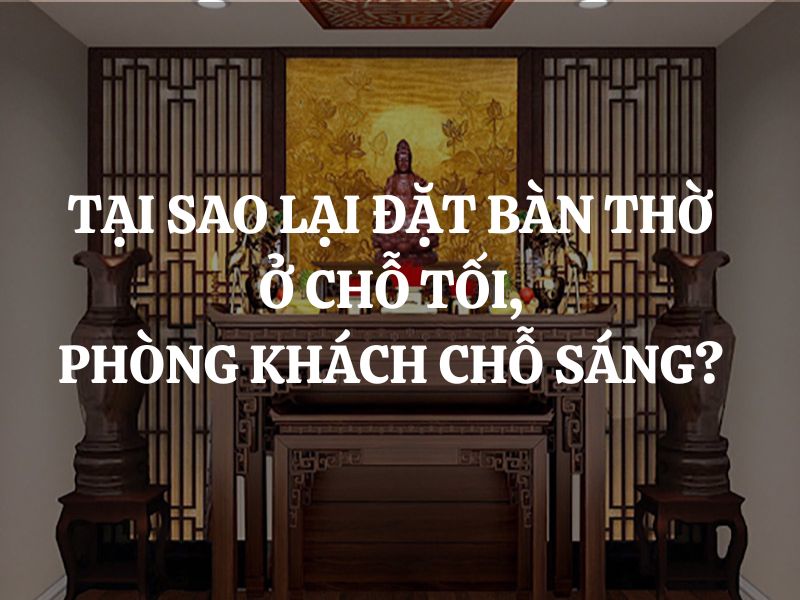 Tại sao lại đặt bàn thờ ở chỗ tối, phòng khách chỗ sáng?