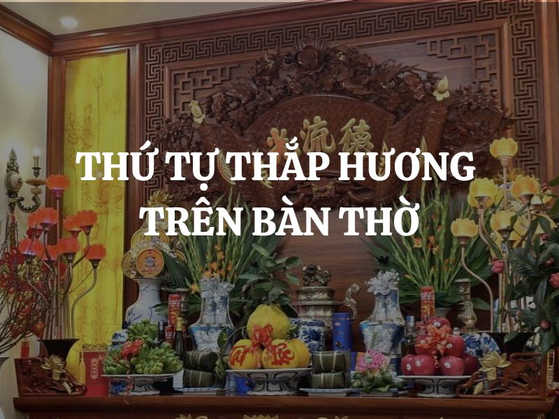 Thứ tự thắp hương trên bàn thờ đúng nhất là gì? Các loại bàn thờ phổ biến trong gia đình Việt Nam