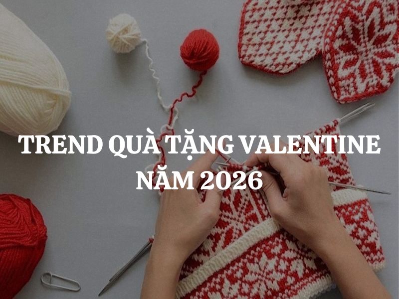 Trend quà tặng Valentine năm 2026 là gì? Tặng quà gì ý nghĩa nhất?