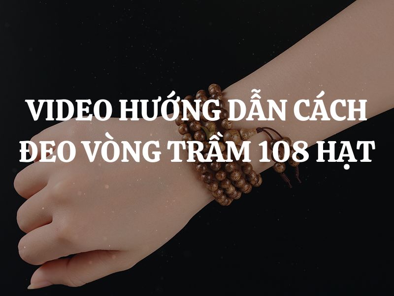 Video hướng dẫn cách đeo vòng trầm 108 hạt cụ thể, chi tiết cho những ai chưa biết