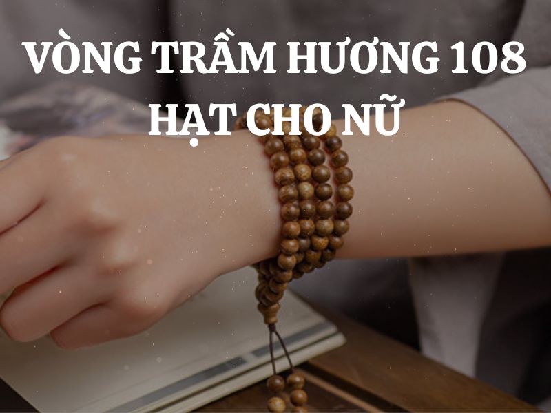 Vòng trầm hương 108 hạt cho nữ: Vẻ đẹp tinh tế và sức mạnh tâm linh