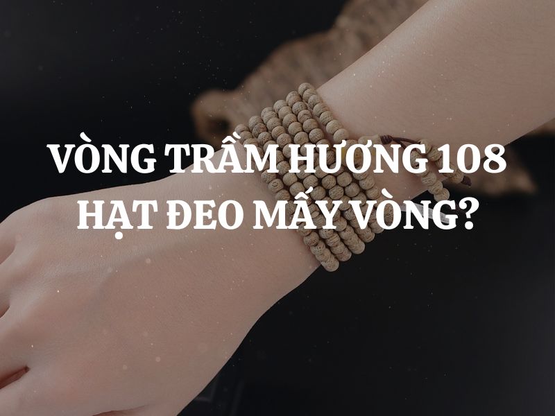 Vòng trầm hương 108 hạt đeo mấy vòng để phát huy tối đa lợi ích