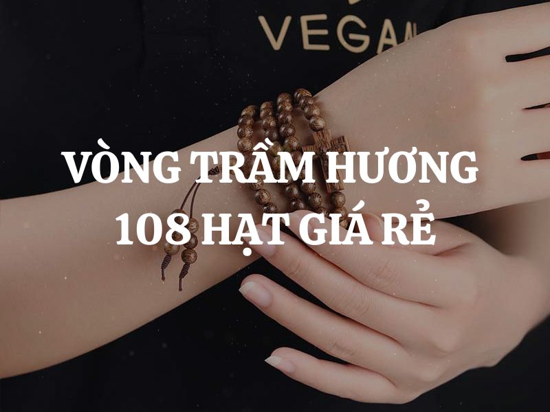 Vòng trầm hương 108 hạt giá rẻ nhất là bao nhiêu? Mua ở đâu?