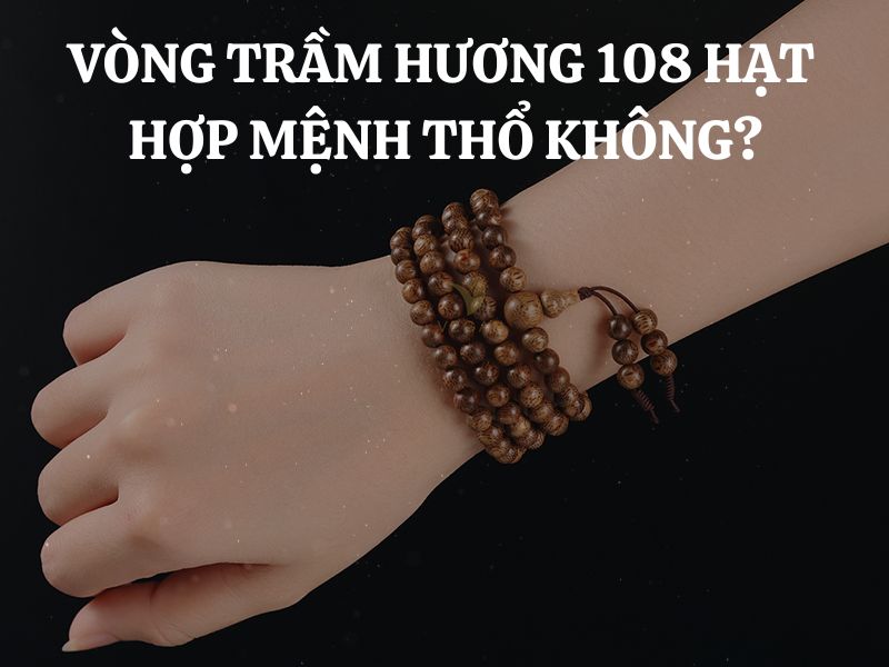 Vòng trầm hương 108 hạt hợp mệnh thổ không? Những điều cần biết để chọn lựa phù hợp