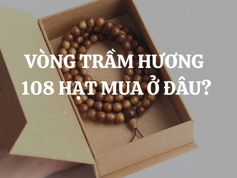 Vòng trầm hương 108 hạt mua ở đâu? Ai nên đeo vòng trầm hương 108 hạt?