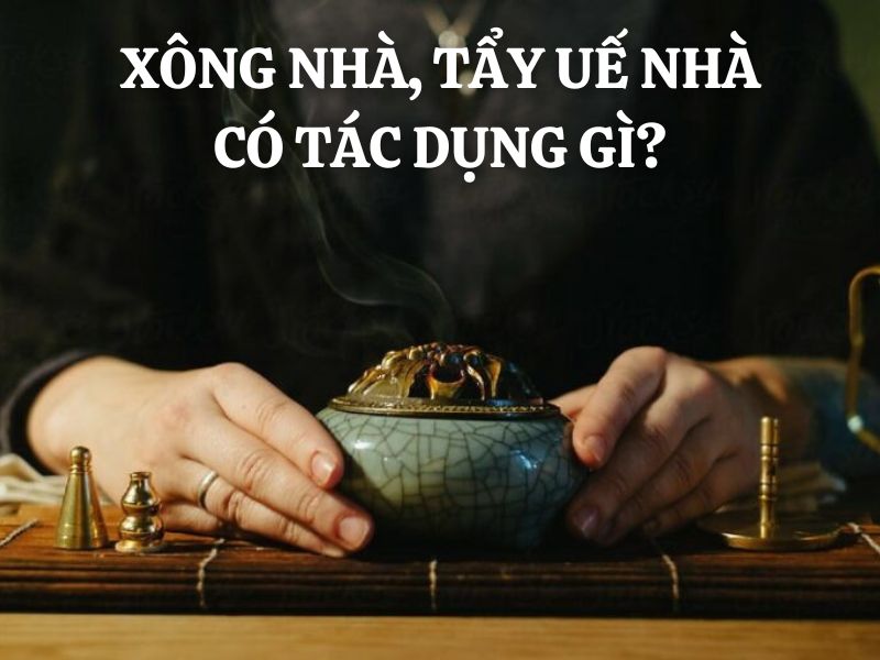 Xông nhà, tẩy uế nhà có tác dụng gì? Các trường hợp cần phải xông nhà mà bạn nên biết